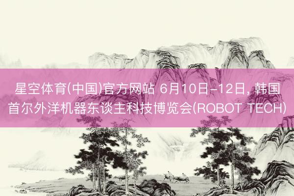 星空体育(中国)官方网站 6月10日-12日， 韩国首尔外洋机器东谈主科技博览会(ROBOT TECH)