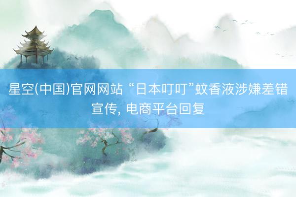 星空(中国)官网网站 “日本叮叮”蚊香液涉嫌差错宣传， 电商平台回复