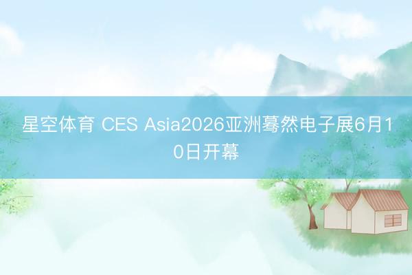 星空体育 CES Asia2026亚洲蓦然电子展6月10日开幕