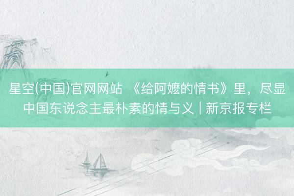星空(中国)官网网站 《给阿嬷的情书》里，尽显中国东说念主最朴素的情与义 | 新京报专栏