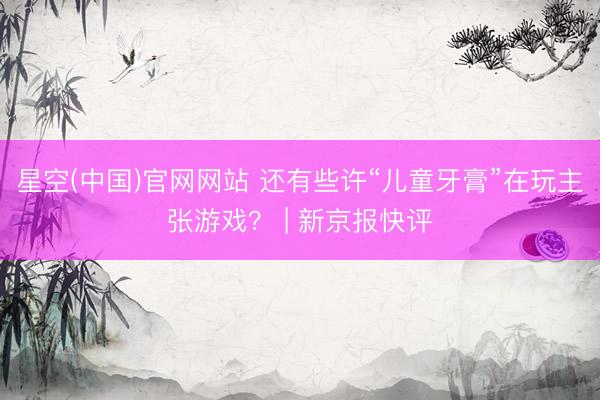 星空(中国)官网网站 还有些许“儿童牙膏”在玩主张游戏？ | 新京报快评