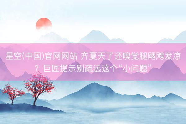 星空(中国)官网网站 齐夏天了还嗅觉腿飕飕发凉？巨匠提示别疏远这个“小问题”