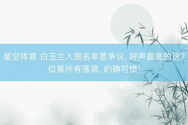 星空体育 白玉兰入围名单惹争议， 呼声最高的这7位竟所有落第， 的确可惜!