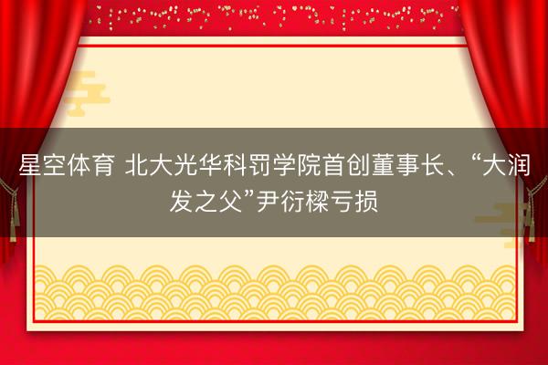星空体育 北大光华科罚学院首创董事长、“大润发之父”尹衍樑亏损