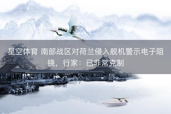 星空体育 南部战区对荷兰侵入舰机警示电子阻挠，行家：已非常克制