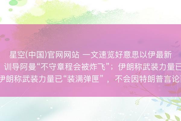 星空(中国)官网网站 一文速览好意思以伊最新场地:特朗普划红线,训导阿曼“不守章程会被炸飞”;伊朗称武装力量已“装满弹匣” ,不会因特朗普言论而谨防