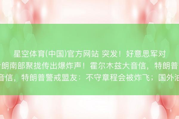 星空体育(中国)官方网站 突发！好意思军对伊朗本质新的打击，伊朗南部聚拢传出爆炸声！霍尔木兹大音信，特朗普警戒盟友：不守章程会被炸飞；国外油价直线拉升
