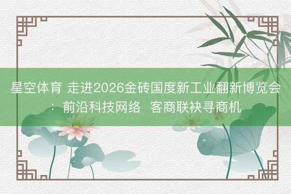星空体育 走进2026金砖国度新工业翻新博览会：前沿科技网络  客商联袂寻商机