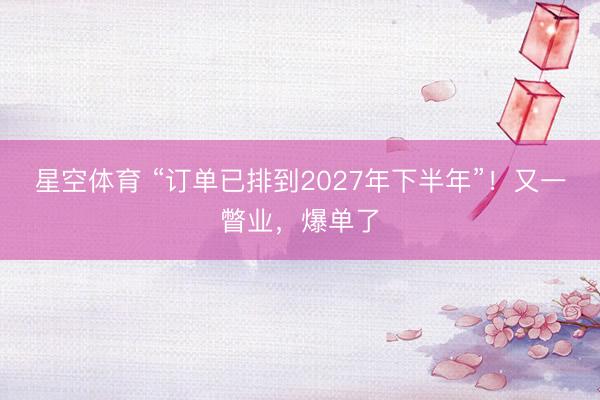 星空体育 “订单已排到2027年下半年”！又一瞥业，爆单了