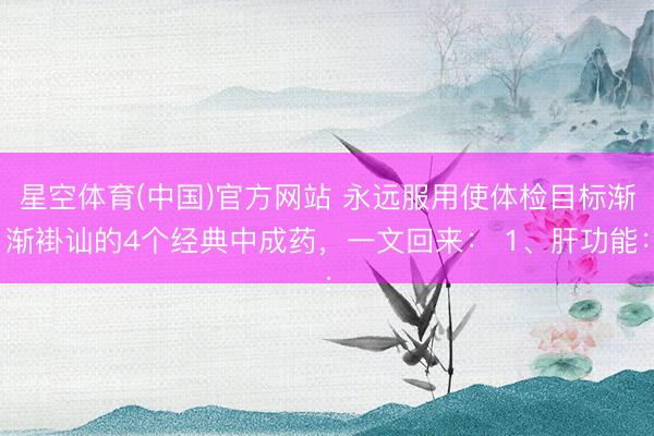 星空体育(中国)官方网站 永远服用使体检目标渐渐褂讪的4个经典中成药,一文回来: 1、肝功能: