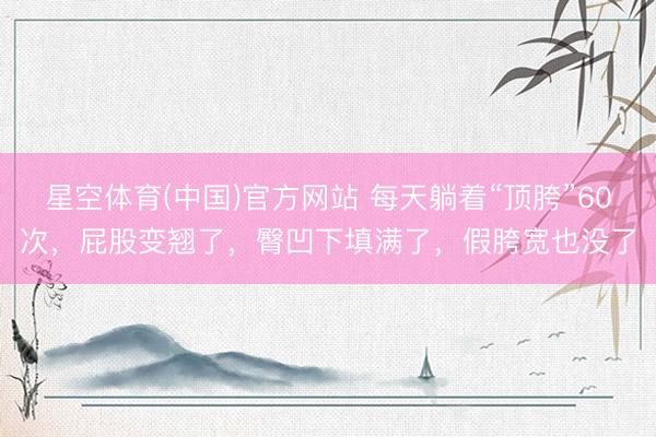 星空体育(中国)官方网站 每天躺着“顶胯”60次，屁股变翘了，臀凹下填满了，假胯宽也没了