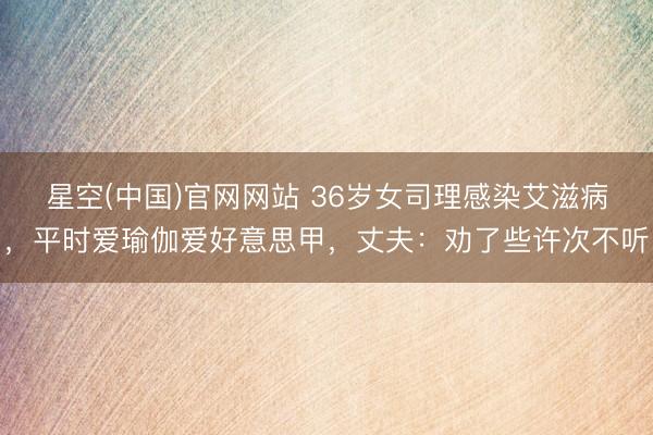 星空(中国)官网网站 36岁女司理感染艾滋病，平时爱瑜伽爱好意思甲，丈夫：劝了些许次不听