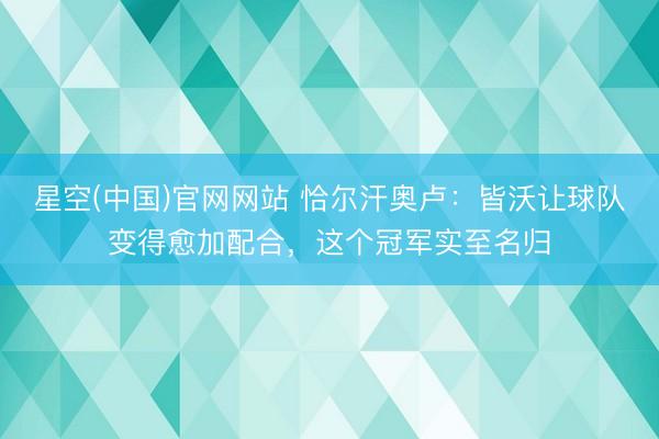 星空(中国)官网网站 恰尔汗奥卢：皆沃让球队变得愈加配合，这个冠军实至名归