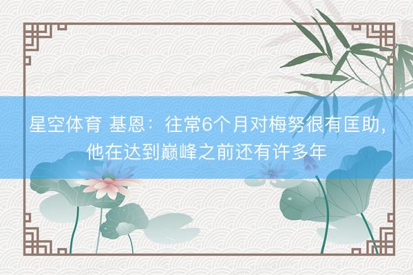 星空体育 基恩：往常6个月对梅努很有匡助，他在达到巅峰之前还有许多年