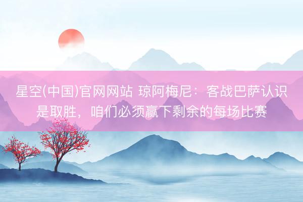 星空(中国)官网网站 琼阿梅尼：客战巴萨认识是取胜，咱们必须赢下剩余的每场比赛