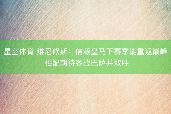 星空体育 维尼修斯：信赖皇马下赛季能重返巅峰 相配期待客战巴萨并取胜