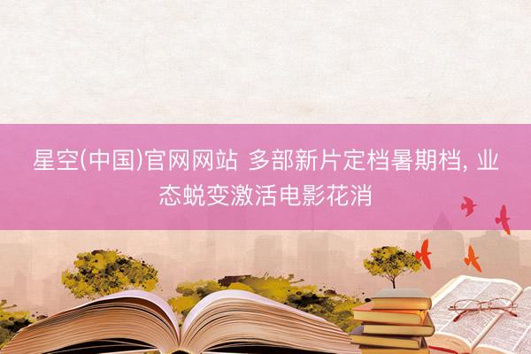 星空(中国)官网网站 多部新片定档暑期档, 业态蜕变激活电影花消