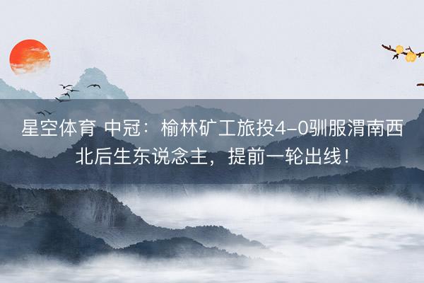 星空体育 中冠：榆林矿工旅投4-0驯服渭南西北后生东说念主，提前一轮出线！