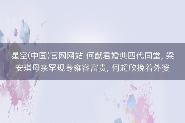 星空(中国)官网网站 何猷君婚典四代同堂， 梁安琪母亲罕现身雍容富贵， 何超欣挽着外婆