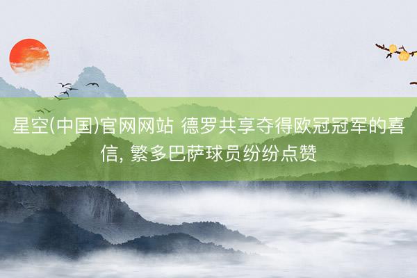 星空(中国)官网网站 德罗共享夺得欧冠冠军的喜信， 繁多巴萨球员纷纷点赞