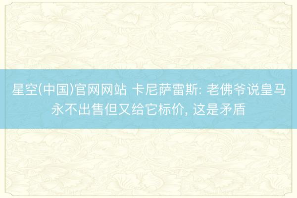 星空(中国)官网网站 卡尼萨雷斯: 老佛爷说皇马永不出售但又给它标价， 这是矛盾
