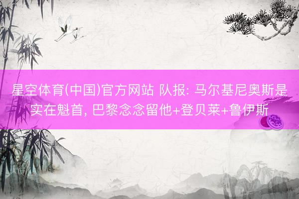 星空体育(中国)官方网站 队报: 马尔基尼奥斯是实在魁首, 巴黎念念留他+登贝莱+鲁伊斯