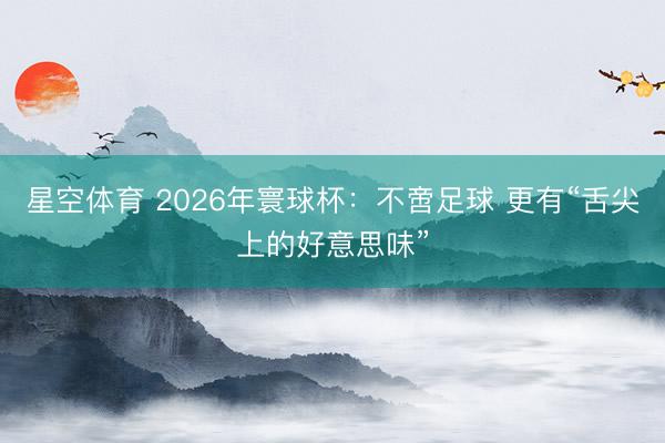 星空体育 2026年寰球杯：不啻足球 更有“舌尖上的好意思味”