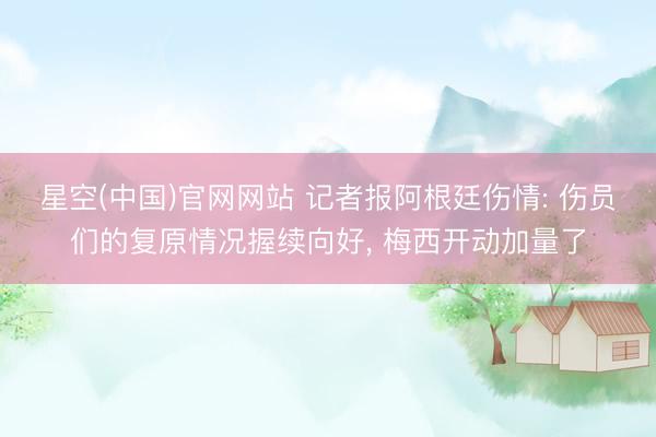 星空(中国)官网网站 记者报阿根廷伤情: 伤员们的复原情况握续向好， 梅西开动加量了
