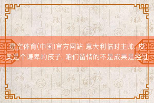 星空体育(中国)官方网站 意大利临时主帅: 皮奥是个谦卑的孩子， 咱们留情的不是成果是经过