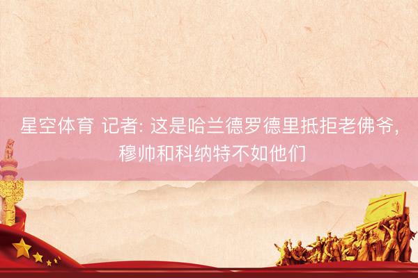 星空体育 记者: 这是哈兰德罗德里抵拒老佛爷， 穆帅和科纳特不如他们