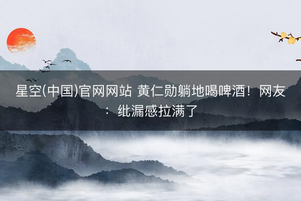 星空(中国)官网网站 黄仁勋躺地喝啤酒！网友：纰漏感拉满了