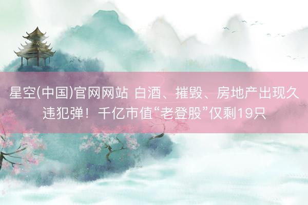 星空(中国)官网网站 白酒、摧毁、房地产出现久违犯弹！千亿市值“老登股”仅剩19只