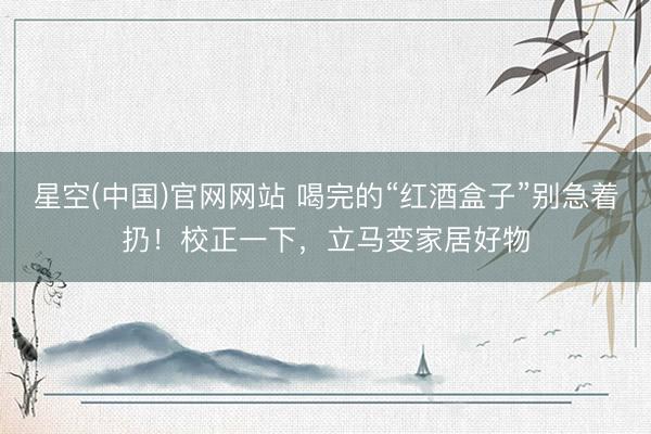 星空(中国)官网网站 喝完的“红酒盒子”别急着扔！校正一下，立马变家居好物