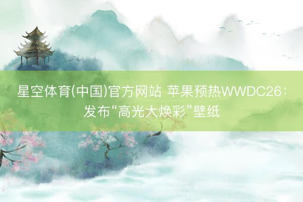 星空体育(中国)官方网站 苹果预热WWDC26：发布“高光大焕彩”壁纸