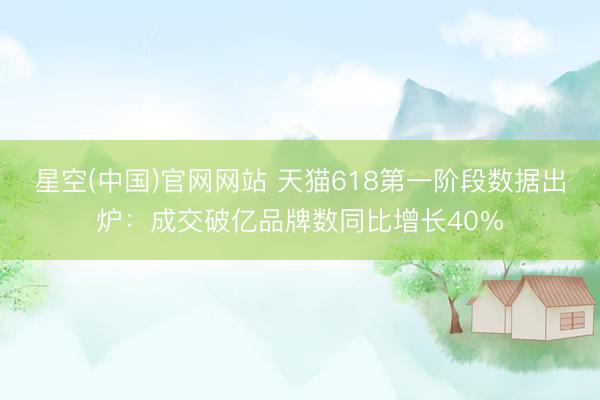 星空(中国)官网网站 天猫618第一阶段数据出炉：成交破亿品牌数同比增长40%