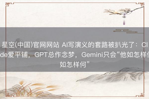星空(中国)官网网站 AI写演义的套路被扒光了：Claude爱平铺，GPT总作念梦，Gemini只会“他如怎样何”