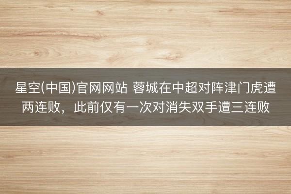 星空(中国)官网网站 蓉城在中超对阵津门虎遭两连败，此前仅有一次对消失双手遭三连败
