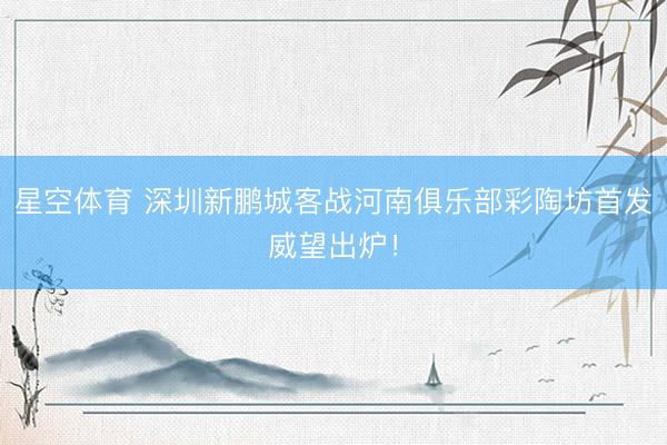 星空体育 深圳新鹏城客战河南俱乐部彩陶坊首发威望出炉！