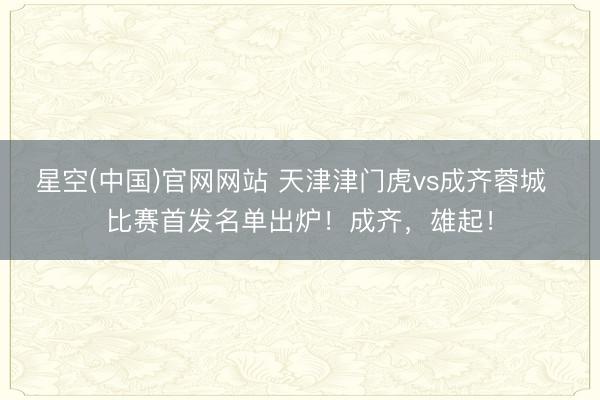 星空(中国)官网网站 天津津门虎vs成齐蓉城  比赛首发名单出炉！成齐，<a href=
