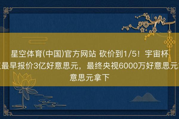 星空体育(中国)官方网站 砍价到1/5！宇宙杯版权最早报价3亿好意思元，最终央视6000万好意思元拿下