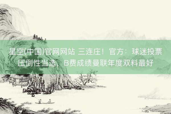 星空(中国)官网网站 三连庄！官方：球迷投票压倒性当选，B费成绩曼联年度双料最好
