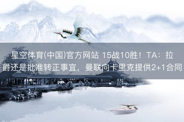 星空体育(中国)官方网站 15战10胜！TA：拉爵还是批准转正事宜，曼联向卡里克提供2+1合同