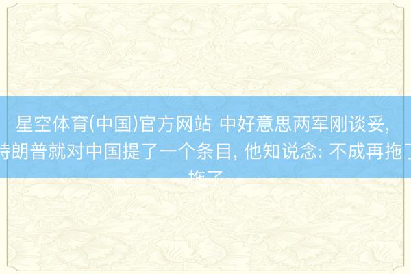 星空体育(中国)官方网站 中好意思两军刚谈妥, 特朗普就对中国提了一个条目, 他知说念: 不成再拖了