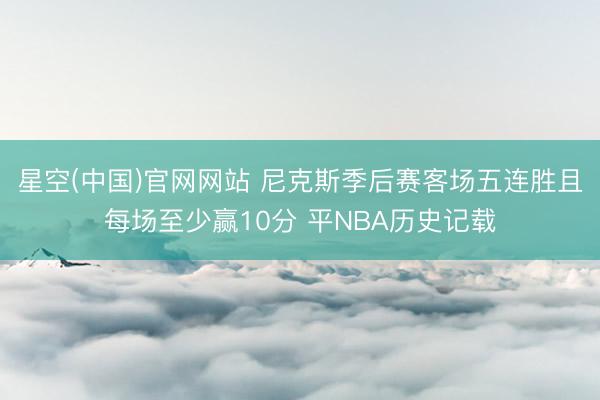 星空(中国)官网网站 尼克斯季后赛客场五连胜且每场至少赢10分 平NBA历史记载