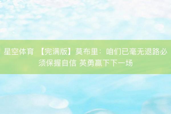 星空体育 【完满版】莫布里：咱们已毫无退路必须保握自信 英勇赢下下一场