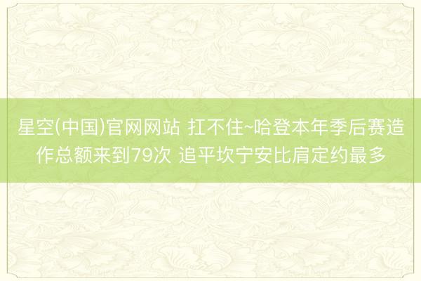 星空(中国)官网网站 扛不住~哈登本年季后赛造作总额来到79次 追平坎宁安比肩定约最多