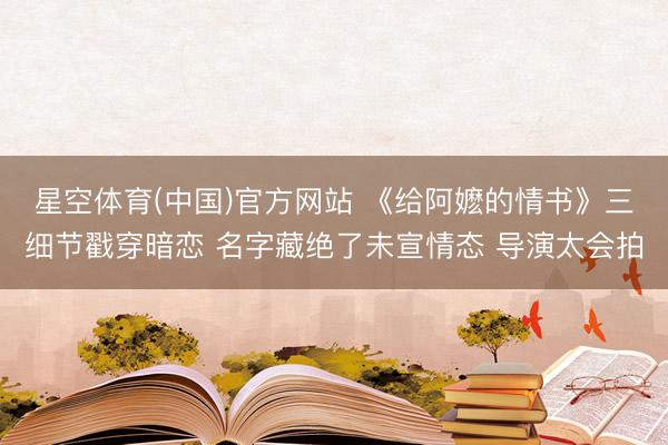星空体育(中国)官方网站 《给阿嬷的情书》三细节戳穿暗恋 名字藏绝了未宣情态 导演太会拍