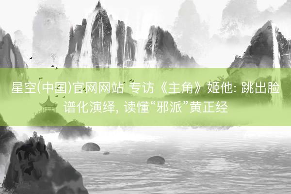 星空(中国)官网网站 专访《主角》姬他: 跳出脸谱化演绎， 读懂“邪派”黄正经