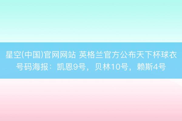 星空(中国)官网网站 英格兰官方公布天下杯球衣号码海报：凯恩9号，贝林10号，赖斯4号