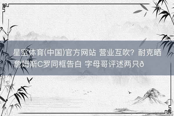 星空体育(中国)官方网站 营业互吹？耐克晒詹姆斯C罗同框告白 字母哥评述两只🐐